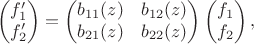$$\begin{pmatrix}
f'_1 \\
f'_2\\
\end{pmatrix}
=
\begin{pmatrix}
b_{11}(z) & b_{12}(z) \\
b_{21}(z) & b_{22}(z)
\end{pmatrix}
\begin{pmatrix}
f_1 \\
f_2
\end{pmatrix},$$ $$\begin{pmatrix}
f'_1 \\
f'_2\\
\end{pmatrix}
=
\begin{pmatrix}
b_{11}(z) & b_{12}(z) \\
b_{21}(z) & b_{22}(z)
\end{pmatrix}
\begin{pmatrix}
f_1 \\
f_2
\end{pmatrix},$$