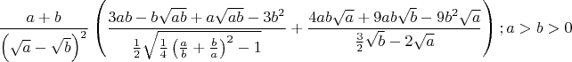 \[
\frac{{a + b}}
{{\left( {\sqrt a  - \sqrt b } \right)^2 }}\left( {\frac{{3ab - b\sqrt {ab}  + a\sqrt {ab}  - 3b^2 }}
{{\frac{1}
{2}\sqrt {\frac{1}
{4}\left( {\frac{a}
{b} + \frac{b}
{a}} \right)^2  - 1} }} + \frac{{4ab\sqrt a  + 9ab\sqrt b  - 9b^2 \sqrt a }}
{{\frac{3}
{2}\sqrt b  - 2\sqrt a }}} \right);a > b > 0
\]