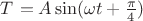 $T^{ч}=A \sin(\omega t + \frac{\pi}{4})$