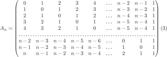 $A_n=\begin{pmatrix}0&1&2&3&4&\ldots&n-2&n-1&1\\ 1&0&1&2&3&\ldots&n-3&n-2&1\\ 2&1&0&1&2&\ldots&n-4&n-3&1\\ 3&2&1&0&1&\ldots&n-5&n-4&1\\ 4&3&2&1&0&\ldots&n-5&n-4&1\\ \hdotsfor{9}\\ n-2&n-3&n-4&n-5&n-6&\ldots&0&1&1\\ n-1&n-2&n-3&n-4&n-5&\ldots&1&0&1\\ n&n-1&n-2&n-3&n-4&\ldots&2&1&1\end{pmatrix}\eqno{(3)}$