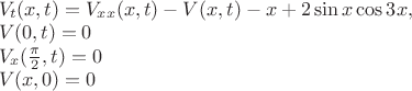$ \[
\begin{array}{l}
V_t(x,t) = V_{xx}(x,t) - V(x,t) - x + 2 \sin{x} \cos3x, \\ 
 V(0,t) = 0 \\ 
 V_x(\frac{\pi }{2},t) = 0 \\ 
 V(x,0) = 0 \\ 
 \end{array}
\