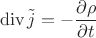 $$\operatorname{div}\tilde{j}=-\frac{\partial \rho}{\partial t}$$