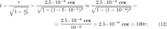 \begin{multline*}t=\frac{\tau}{\sqrt{1-\frac{v^2}{c^2}}}=\frac{2.5\cdot 10^{-8}\text{ \textit{сек}}}{\sqrt{1-(1-5\cdot 10^{-5})^2}}\approx\frac{2.5\cdot 10^{-8}\text{ \textit{сек}}}{\sqrt{1-(1-10^{-4})^2}}=\\=\frac{2.5\cdot 10^{-8}\text{ \textit{сек}}}{10^{-2}}=2.5\cdot 10^{-6}\text{ \textit{сек}}=100\tau\text{.}\qquad\eqno{(12)}\end{multline*}