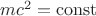 $m c^2 = \operatorname{const}$