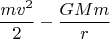 $$\frac{mv^2}{2}-\frac{GMm}{r}$$
