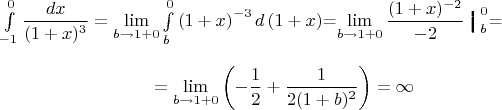 $\int\limits_{-1}^{0} \dfrac{dx}{(1+x)^3}=\lim\limits_{b \to \-1+0}\int\limits_{b}^{0}\left(1+x\right)^{-3} d\left(1+x\right)$=\lim\limits_{b \to \-1+0}\dfrac{(1+x)^{-2}}{-2}\big\bracevert_{b}^{0}$=$$=\lim\limits_{b \to \-1+0} \left(-\dfrac{1}{2}+\dfrac{1}{2(1+b)^{2}}\right)=\infty $$