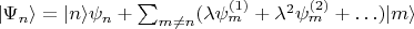 $|\Psi_n\rangle = |n\rangle \psi_n + \sum_{m\neq n}(\lambda \psi_m^{(1)} + \lambda^2 \psi_m^{(2)} + \ldots ) |m\rangle$