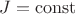 $J = \operatorname{const}$
