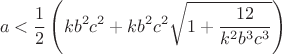 $$a<\frac 12\left (kb^2c^2+kb^2c^2\sqrt {1+\dfrac {12}{k^2b^3c^3}}\right )$$ $$a<\frac 12\left (kb^2c^2+kb^2c^2\sqrt {1+\dfrac {12}{k^2b^3c^3}}\right )$$