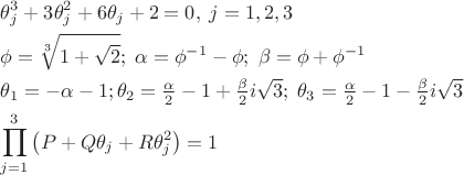 $
\[
\begin{gathered}
  \theta _j ^3  + 3\theta _j ^2  + 6\theta _j  + 2 = 0,\;j = 1,2,3 \hfill \\
  \phi  = \sqrt[3]{{1 + \sqrt 2 }};\;\alpha  = \phi ^{ - 1}  - \phi ;\;\beta  = \phi  + \phi ^{ - 1}  \hfill \\
  \theta _1  =  - \alpha  - 1;\theta _2  = \tfrac{\alpha }
{2} - 1 + \tfrac{\beta }
{2}i\sqrt 3 ;\;\theta _3  = \tfrac{\alpha }
{2} - 1 - \tfrac{\beta }
{2}i\sqrt 3  \hfill \\
  \prod\limits_{j = 1}^3 {\left( {P + Q\theta _j  + R\theta _j ^2 } \right)}  = 1 \hfill \\ 
\end{gathered} 
\]
$