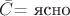 $ \bar{C} \text{= ясно} $