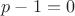 $p-1=0$