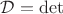 $\mathcal{D} = \mathrm{det}$