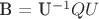 B = U^{-1} Q  U