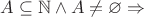 $A \subseteq \mathbb{N} \wedge A \ne \varnothing \Rightarrow$
