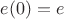 $e(0)=e$