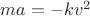 $ma=-kv^2$
