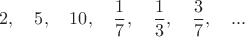 $$2,\quad 5,\quad 10,\quad \dfrac{1}{7},\quad \dfrac{1}{3},\quad \dfrac{3}{7}, \quad...$$
