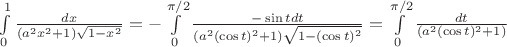 $\int\limits_{0}^{1}\frac{dx}{(a^{2} x^{2}+1)\sqrt{1-x^{2}}}= - \int\limits_{0}^{\pi/2}\frac{-\sin t dt}{(a^{2} (\cos t)^{2}+1)\sqrt{1-(\cos t )^{2}}}= \int\limits_{0}^{\pi/2} \frac{dt }{(a^{2} (\cos t)^{2}+1)}$