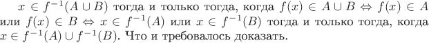 $x\in f^-^1(A\cup B)$ тогда и только тогда, когда $f(x)\in A\cup B\Leftrightarrow f(x)\in A$ или $f(x)\in B\Leftrightarrow x\in f^-^1(A)$ или $x\in f^-^1(B)$ тогда и только тогда, когда $x\in f^-^1(A)\cup f^-^1(B)$. Что и требовалось доказать.
