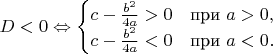 $D<0\Leftrightarrow \begin{cases} 
c-\frac{b^2}{4a}>0 & \mbox{при } a>0, \\
c-\frac{b^2}{4a}<0 & \mbox{при } a<0.
\end{cases}$