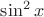 $\sin^2 x \ $