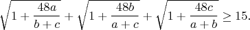 $$\sqrt{1+\frac{48a}{b+c}}+\sqrt{1+\frac{48b}{a+c}}+\sqrt{1+\frac{48c}{a+b}}\geq15.$$