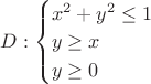 $D: 
\begin{cases}
 x^2+y^2 \le 1\\
 y \ge x \\
 y\ge 0 \\
\end{cases}$