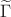 $\widetilde{\Gamma}$