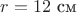 $r=12 \text{ см }$ $r=12 \text{ см }$