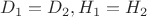 $D_1 = D_2, H_1 = H_2$