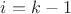 $i = k - 1$