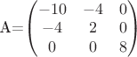 A=\begin{pmatrix}-10&-4&0\\-4&2&0\\0&0&8\end{pmatrix} A=\begin{pmatrix}-10&-4&0\\-4&2&0\\0&0&8\end{pmatrix}