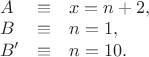 $\begin{array}{lcl} A &\equiv& x = n + 2, \\
B &\equiv& n = 1, \\
B' &\equiv& n = 10.
\end{array}$