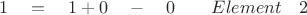 $ \quad 1 \quad = \quad 1 + 0 \quad - \quad 0 \quad \quad Element \quad 2 $