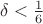 $\delta < {1 \over 6}$ $\delta < {1 \over 6}$