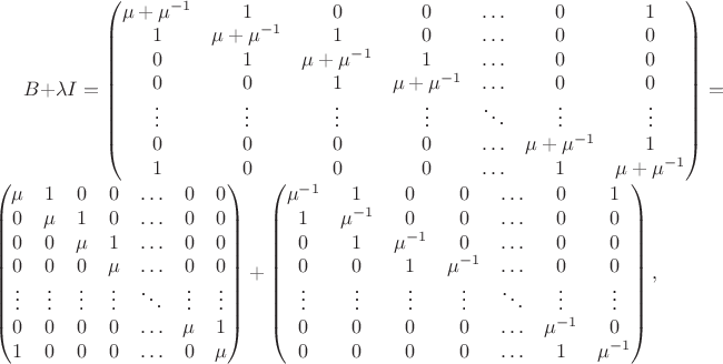 $B+\lambda I=\begin{pmatrix}
\mu+\mu^{-1}&1&0&0&\ldots&0&1\\
1&\mu+\mu^{-1}&1&0&\ldots&0&0\\
0&1&\mu+\mu^{-1}&1&\ldots&0&0\\
0&0&1&\mu+\mu^{-1}&\ldots&0&0\\
\vdots&\vdots&\vdots&\vdots&\ddots&\vdots&\vdots\\
0&0&0&0&\ldots&\mu+\mu^{-1}&1\\
1&0&0&0&\ldots&1&\mu+\mu^{-1}\\
\end{pmatrix}=
\begin{pmatrix}
\mu&1&0&0&\ldots&0&0\\
0&\mu&1&0&\ldots&0&0\\
0&0&\mu&1&\ldots&0&0\\
0&0&0&\mu&\ldots&0&0\\
\vdots&\vdots&\vdots&\vdots&\ddots&\vdots&\vdots\\
0&0&0&0&\ldots&\mu&1\\
1&0&0&0&\ldots&0&\mu\\
\end{pmatrix}+
\begin{pmatrix}
\mu^{-1}&1&0&0&\ldots&0&1\\
1&\mu^{-1}&0&0&\ldots&0&0\\
0&1&\mu^{-1}&0&\ldots&0&0\\
0&0&1&\mu^{-1}&\ldots&0&0\\
\vdots&\vdots&\vdots&\vdots&\ddots&\vdots&\vdots\\
0&0&0&0&\ldots&\mu^{-1}&0\\
0&0&0&0&\ldots&1&\mu^{-1}\\
\end{pmatrix},$