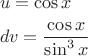 \[
\begin{gathered}
  u = \cos x \hfill \\
  dv = \frac{{\cos x}}
{{\sin ^3 x}} \hfill \\ 
\end{gathered} 
\]