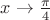 $x \to \frac{\pi}{4}$