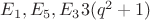 $E_1, E_5, E_3 3(q^2 + 1)$