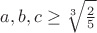 $a,b,c\geq \sqrt[3]{\frac{2}{5}}$