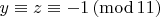 $y \equiv z \equiv -1\, (\mathrm{mod}\,11)$