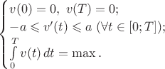 $\begin{cases}v(0)=0,\ v(T)=0;\\ -a\leqslant v'(t)\leqslant a\ (\forall t\in[0;T]);\\ \int\limits_0^Tv(t)\,dt=\max.\end{cases}$