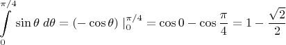 $$\int\limits_{0}^{\pi/4}\sin\theta \;d\theta=(-\cos\theta)\left.\right|_{0}^{\pi/4}=\cos 0 -\cos{\frac{\pi}4}=1-\frac{\sqrt 2}2$$