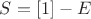 $S=[1]-E$