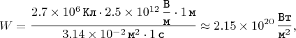 $$W = \dfrac{2.7 \times 10^{6} \mkern 3mu \texttt{Кл} \cdot 2.5 \times 10^{12} \mkern 3mu \dfrac{\texttt{В}}{\texttt{м}} \cdot 1 \mkern 3mu \texttt{м}}{3.14 \times 10^{-2} \mkern 3mu \texttt{м}^{2} \cdot 1 \mkern 3mu \texttt{c}} \approx 2.15 \times 10^{20} \mkern 3mu \dfrac{\texttt{Вт}}{\texttt{м}^{2}},$$