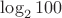 $\log_2 100$ $\log_2 100$