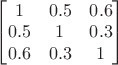 $\begin{bmatrix}
1 & 0.5 &  0.6\\
0.5 & 1 & 0.3\\
0.6 & 0.3  & 1
\end{bmatrix}$