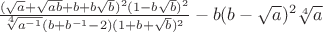 $\frac{(\sqrt{a}+\sqrt{ab}+b+b\sqrt{b})^2(1-b\sqrt{b})^2} {\sqrt[4]{a^{-1}}(b+b^{-1}-2)(1+b+\sqrt{b})^2} - b(b-\sqrt{a})^2\sqrt[4]{a}$