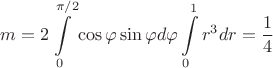 $$ m = 2\int\limits_{0}^{\pi /2}\cos \varphi \sin \varphi d \varphi \int\limits_{0}^{1} r^3 dr = \frac{1}{4}$$